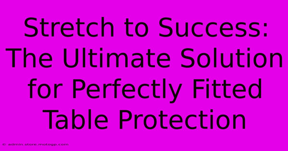 Stretch To Success: The Ultimate Solution For Perfectly Fitted Table Protection