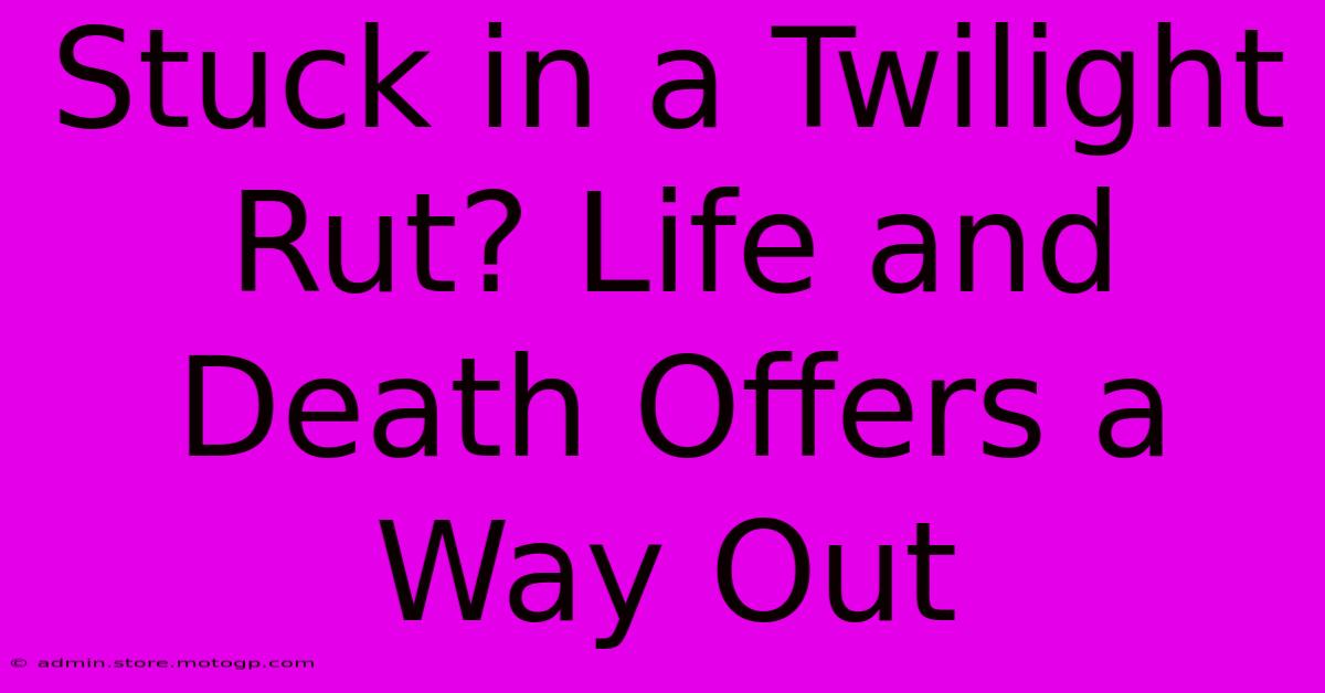 Stuck In A Twilight Rut? Life And Death Offers A Way Out