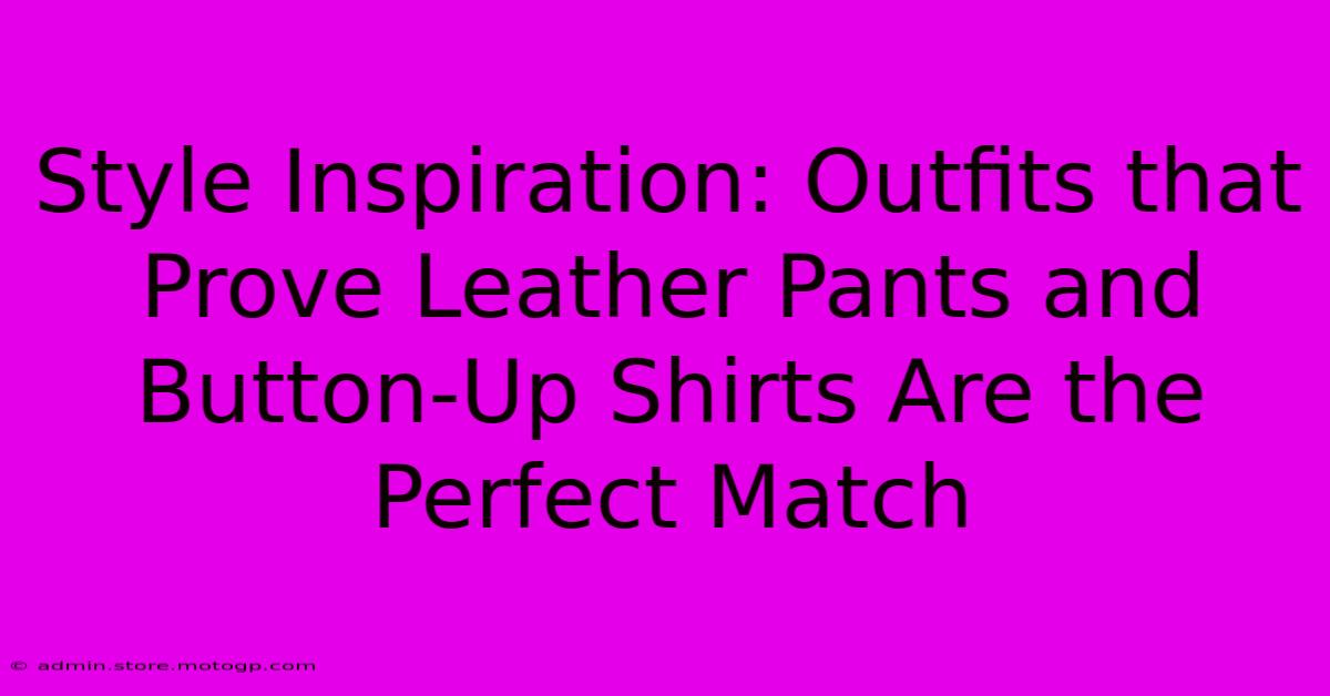 Style Inspiration: Outfits That Prove Leather Pants And Button-Up Shirts Are The Perfect Match