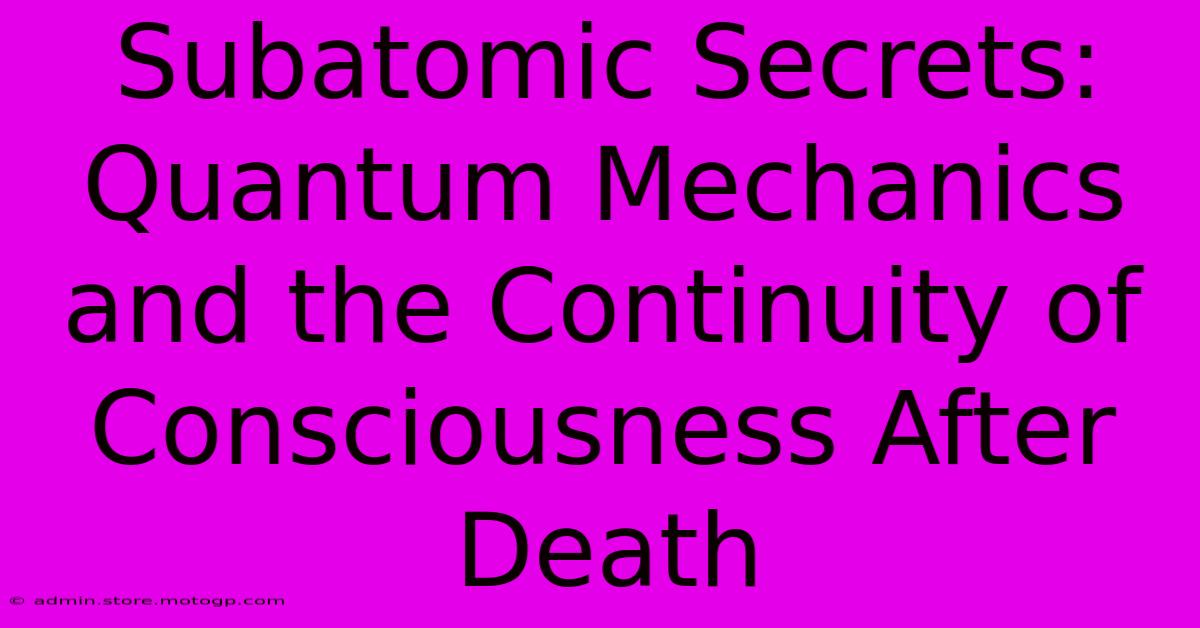 Subatomic Secrets: Quantum Mechanics And The Continuity Of Consciousness After Death