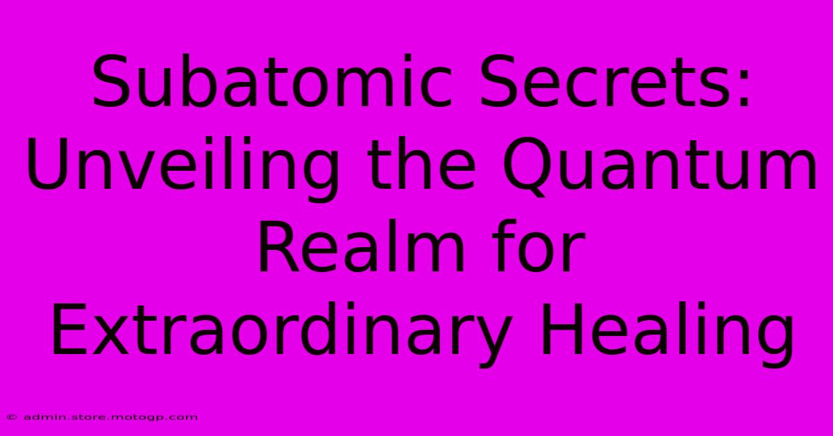 Subatomic Secrets: Unveiling The Quantum Realm For Extraordinary Healing