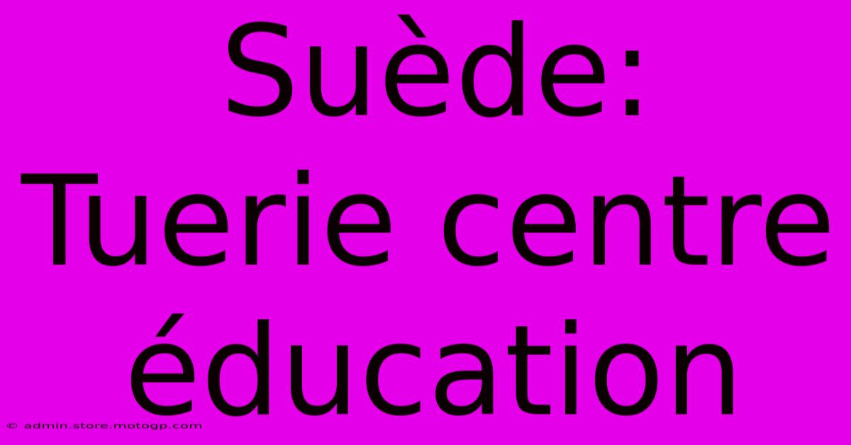 Suède: Tuerie Centre Éducation