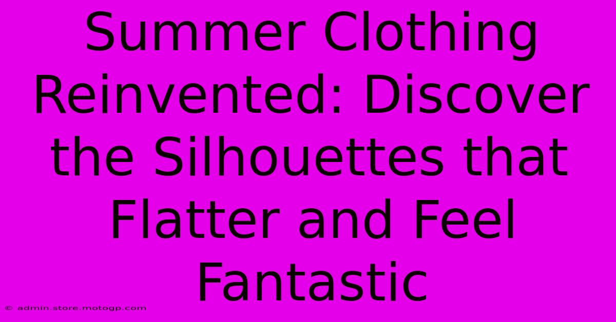 Summer Clothing Reinvented: Discover The Silhouettes That Flatter And Feel Fantastic