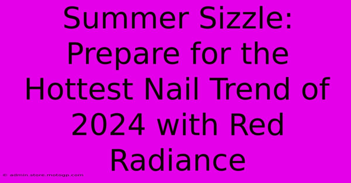 Summer Sizzle: Prepare For The Hottest Nail Trend Of 2024 With Red Radiance