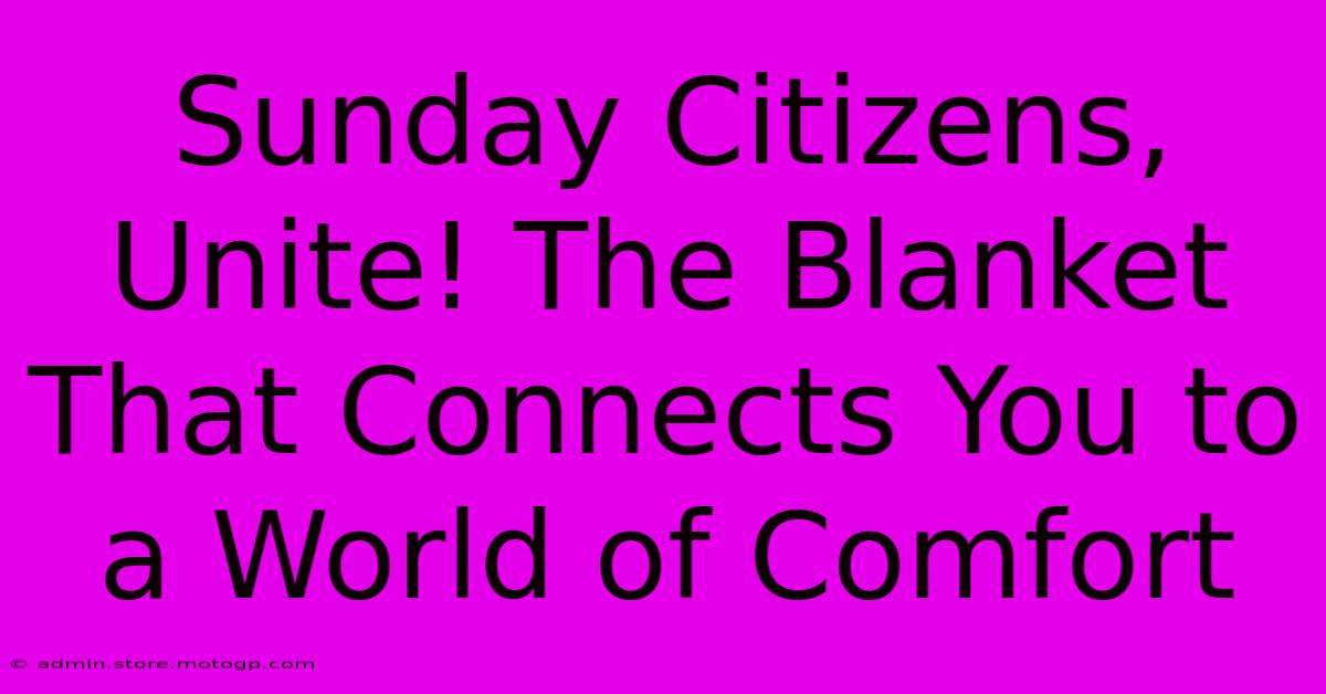 Sunday Citizens, Unite! The Blanket That Connects You To A World Of Comfort