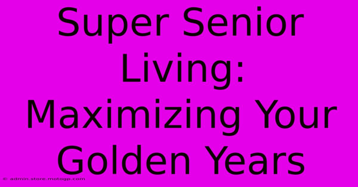 Super Senior Living:  Maximizing Your Golden Years