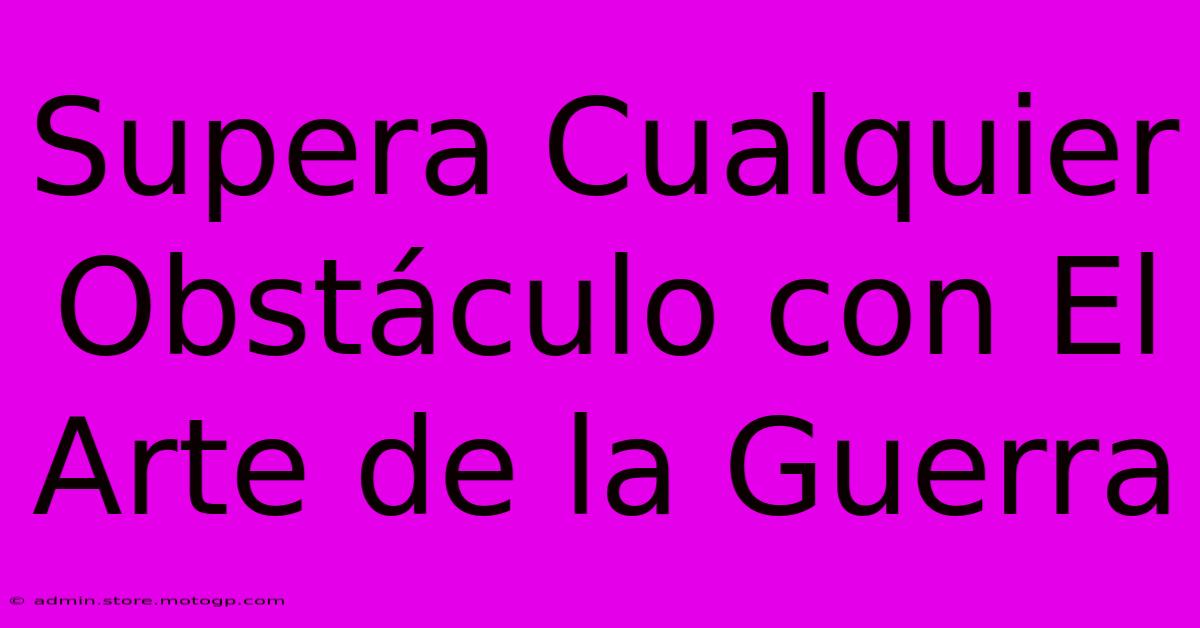 Supera Cualquier Obstáculo Con El Arte De La Guerra