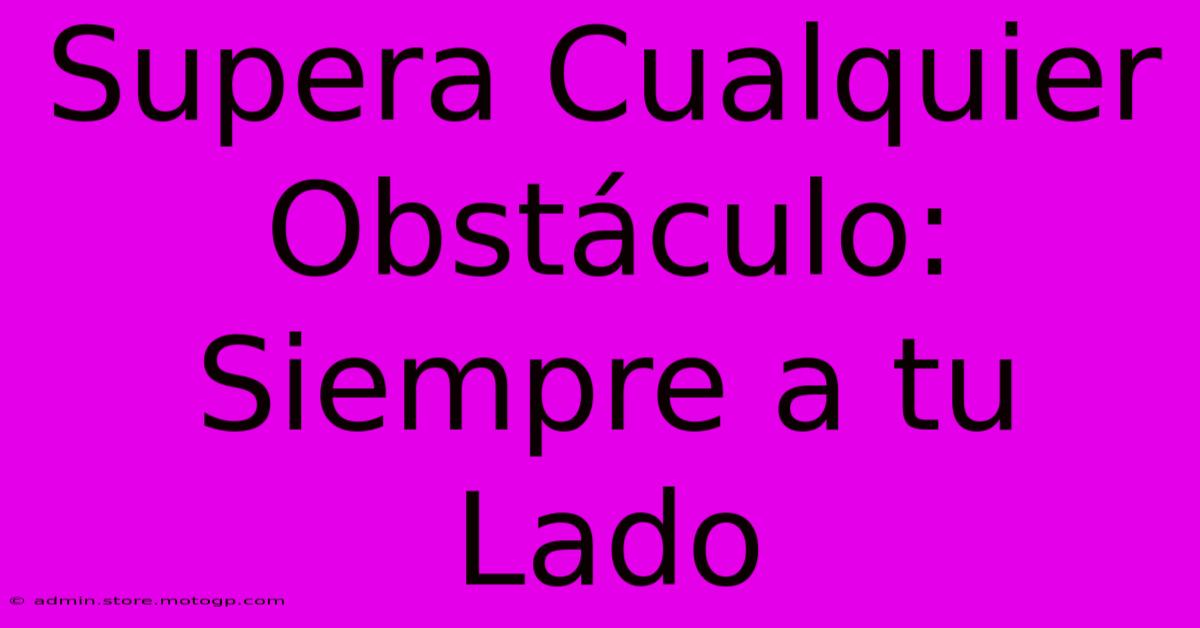 Supera Cualquier Obstáculo: Siempre A Tu Lado