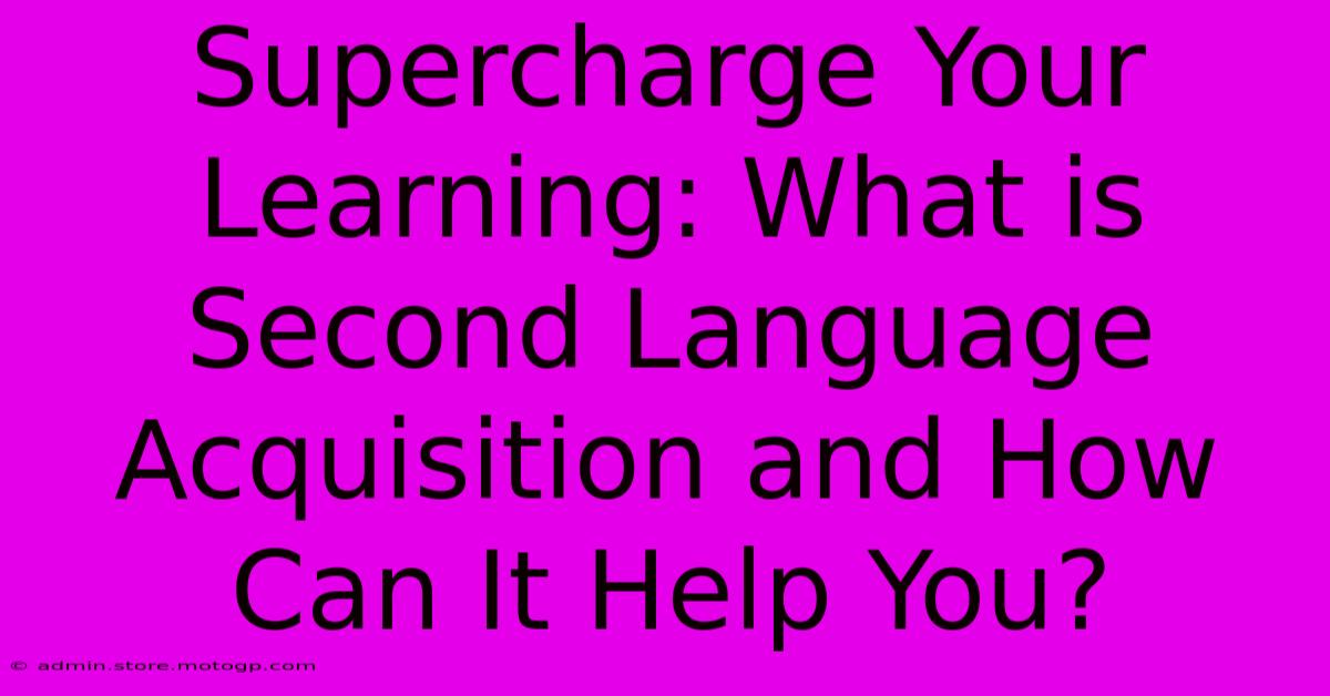 Supercharge Your Learning: What Is Second Language Acquisition And How Can It Help You?