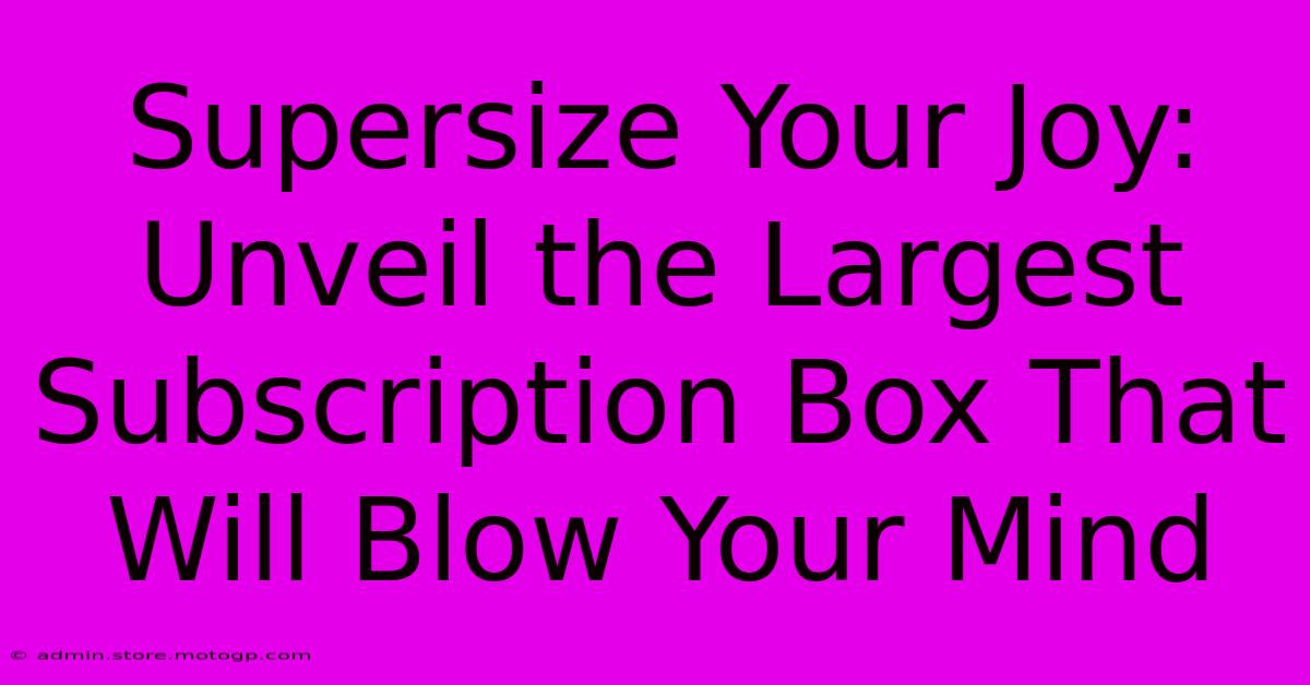 Supersize Your Joy: Unveil The Largest Subscription Box That Will Blow Your Mind