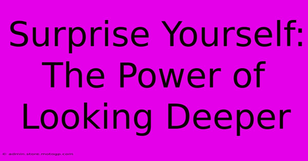 Surprise Yourself:  The Power Of Looking Deeper