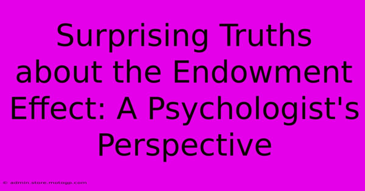 Surprising Truths About The Endowment Effect: A Psychologist's Perspective