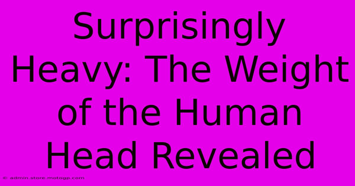 Surprisingly Heavy: The Weight Of The Human Head Revealed