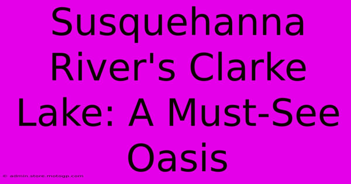 Susquehanna River's Clarke Lake: A Must-See Oasis