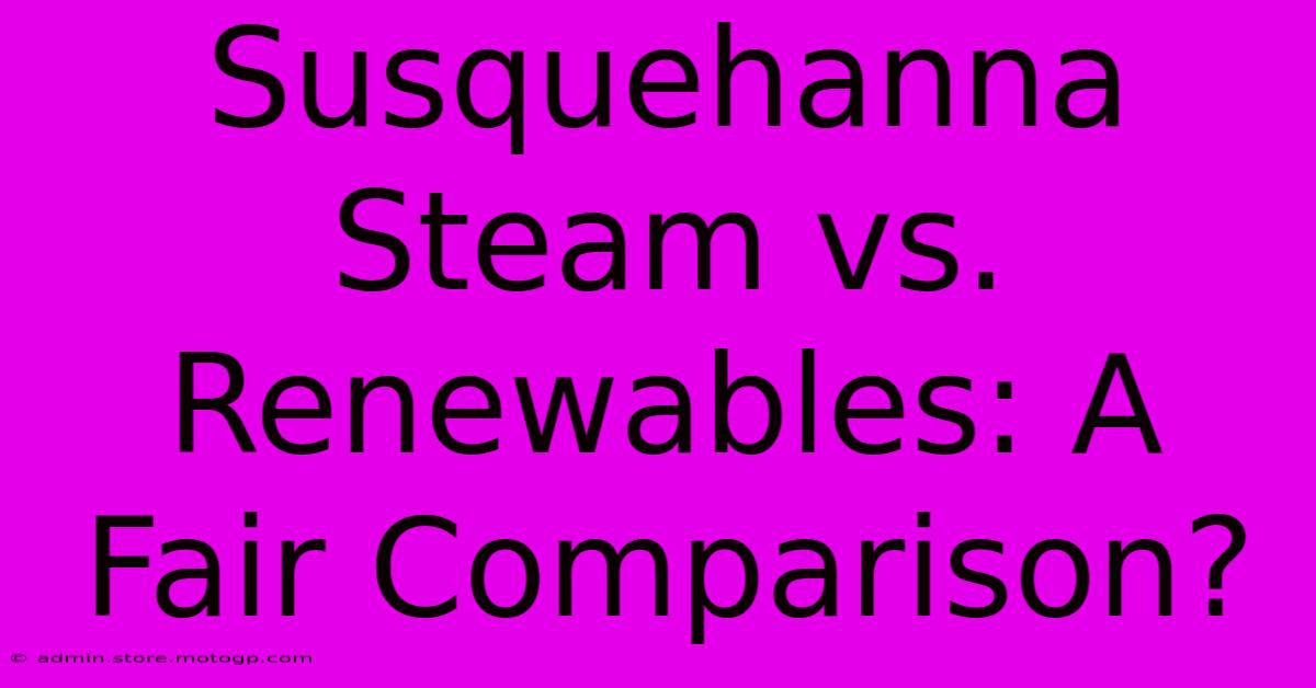 Susquehanna Steam Vs. Renewables: A Fair Comparison?