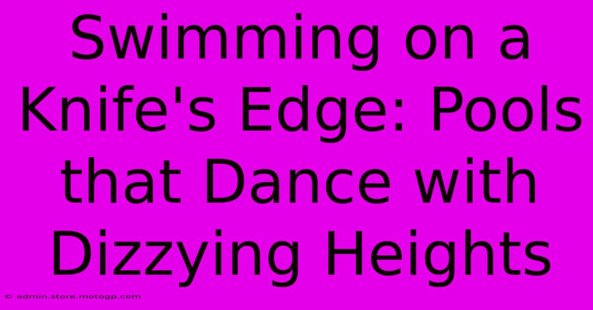 Swimming On A Knife's Edge: Pools That Dance With Dizzying Heights