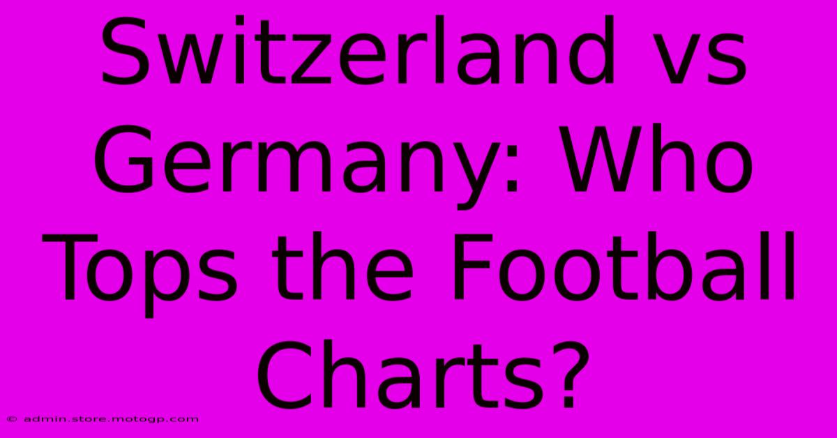 Switzerland Vs Germany: Who Tops The Football Charts?