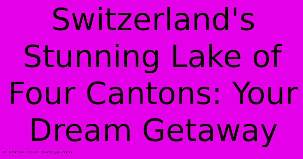 Switzerland's Stunning Lake Of Four Cantons: Your Dream Getaway