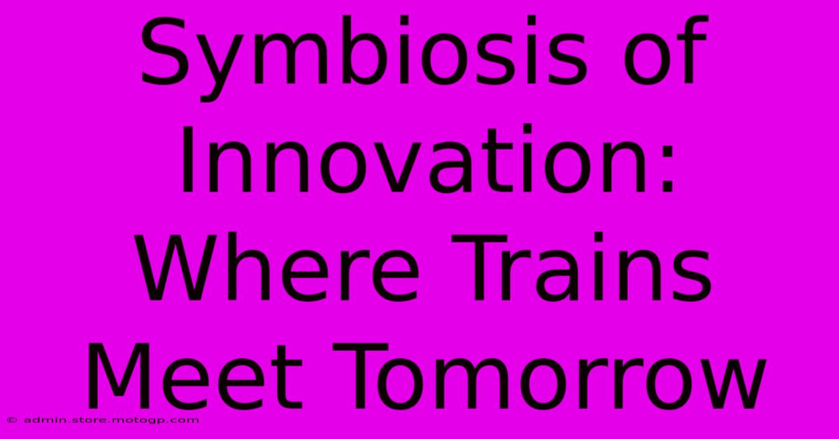 Symbiosis Of Innovation: Where Trains Meet Tomorrow