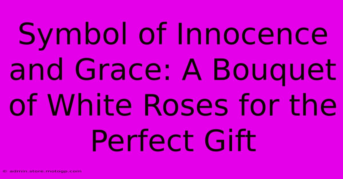 Symbol Of Innocence And Grace: A Bouquet Of White Roses For The Perfect Gift