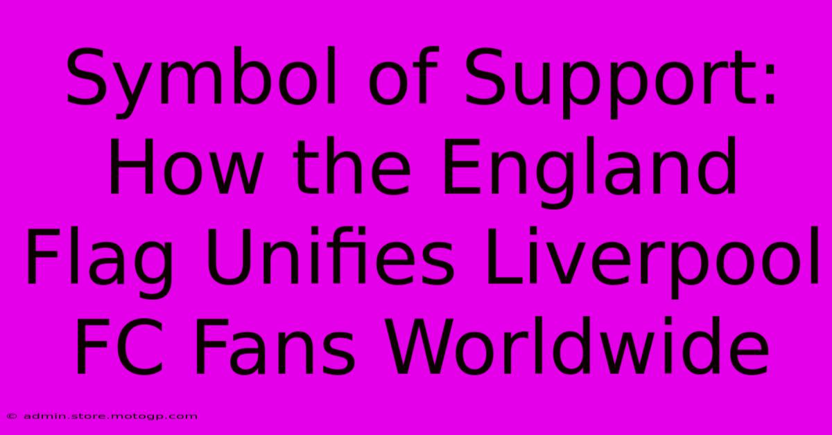 Symbol Of Support: How The England Flag Unifies Liverpool FC Fans Worldwide