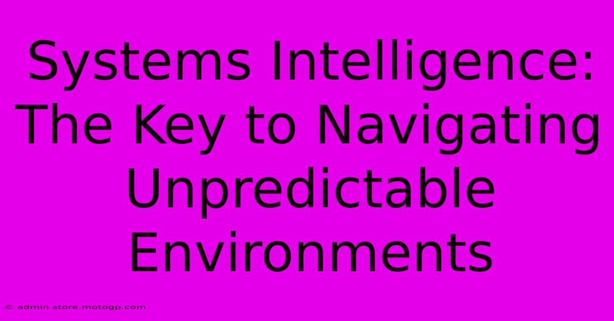 Systems Intelligence: The Key To Navigating Unpredictable Environments