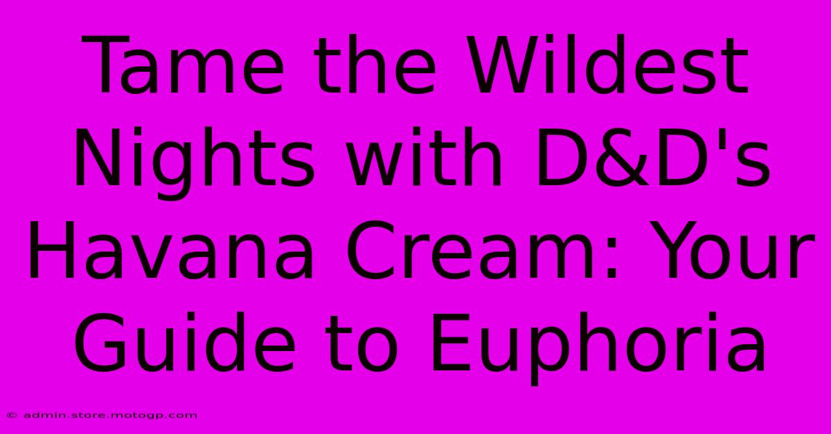 Tame The Wildest Nights With D&D's Havana Cream: Your Guide To Euphoria