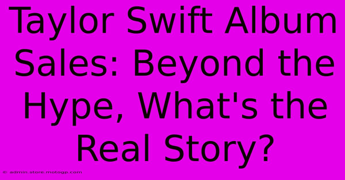 Taylor Swift Album Sales: Beyond The Hype, What's The Real Story?