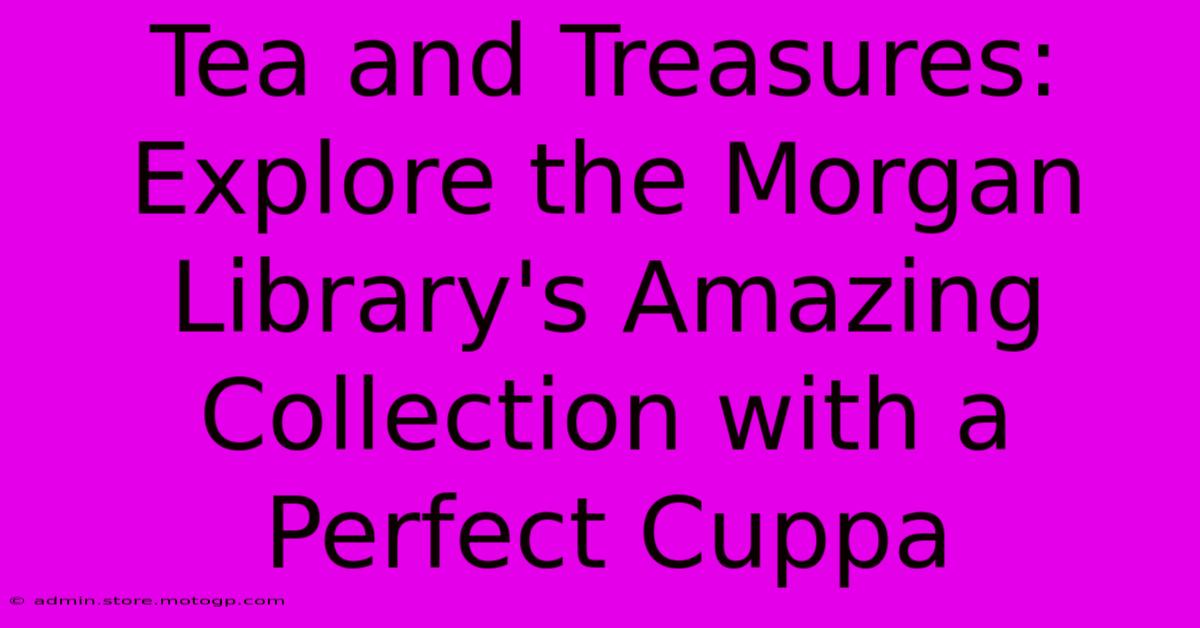 Tea And Treasures: Explore The Morgan Library's Amazing Collection With A Perfect Cuppa