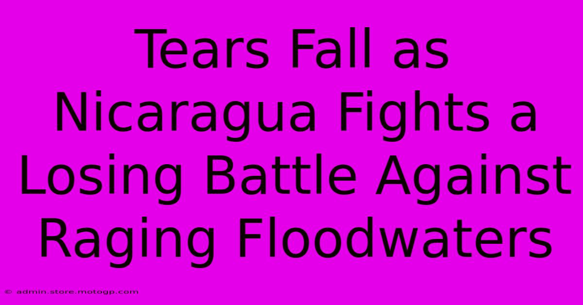 Tears Fall As Nicaragua Fights A Losing Battle Against Raging Floodwaters