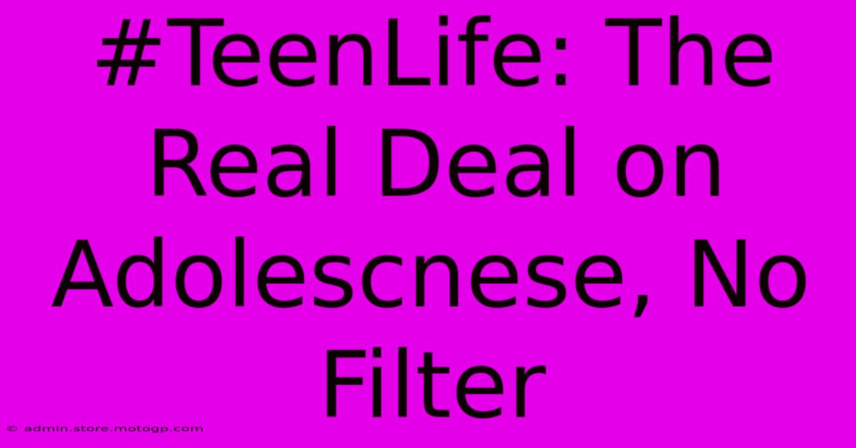 #TeenLife: The Real Deal On Adolescnese, No Filter