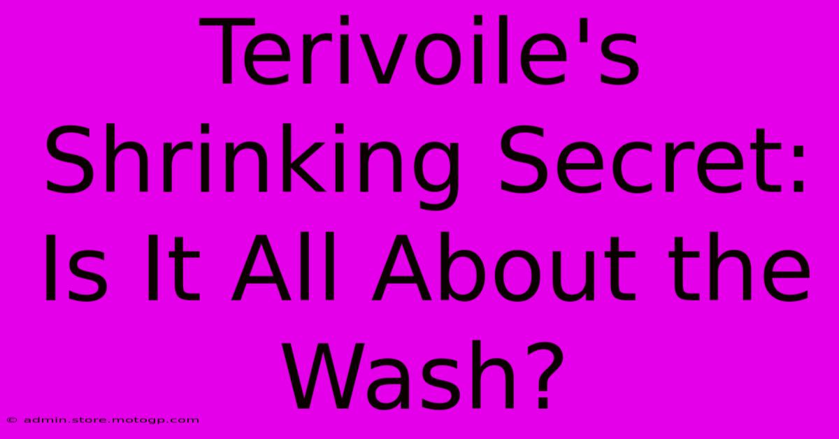 Terivoile's Shrinking Secret: Is It All About The Wash?