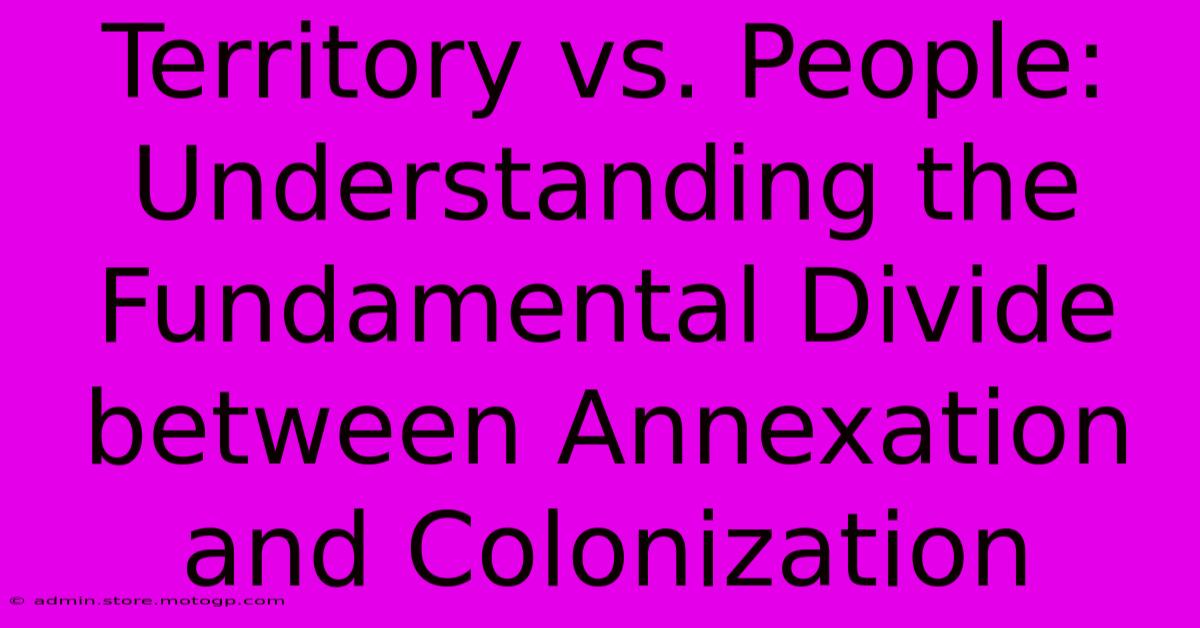 Territory Vs. People: Understanding The Fundamental Divide Between Annexation And Colonization