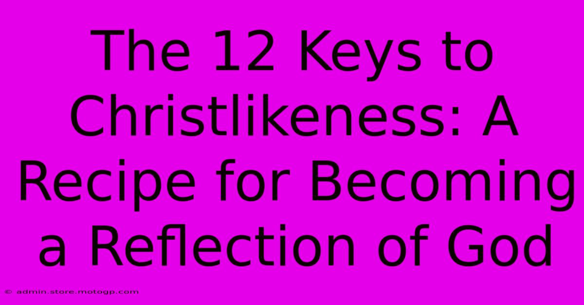 The 12 Keys To Christlikeness: A Recipe For Becoming A Reflection Of God