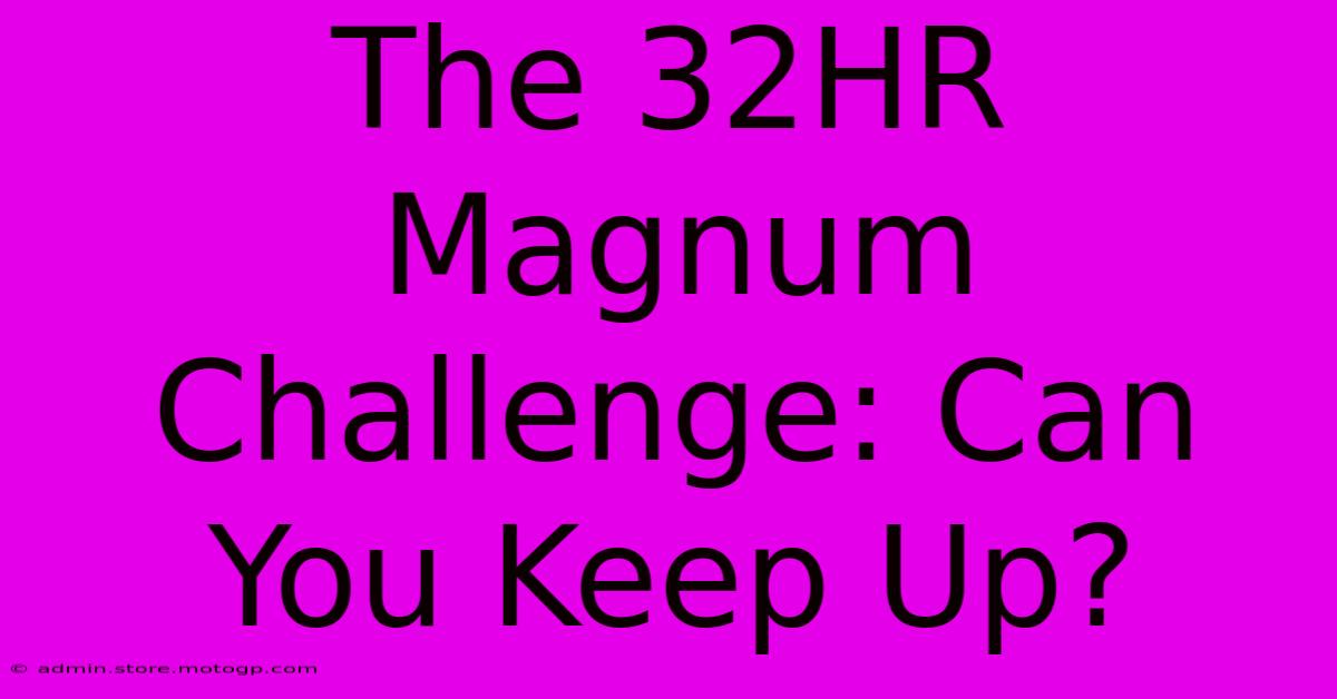 The 32HR Magnum Challenge: Can You Keep Up?