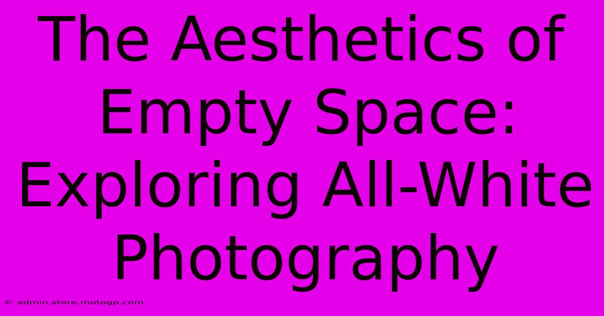 The Aesthetics Of Empty Space: Exploring All-White Photography