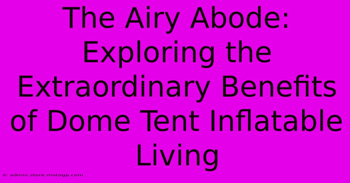 The Airy Abode: Exploring The Extraordinary Benefits Of Dome Tent Inflatable Living