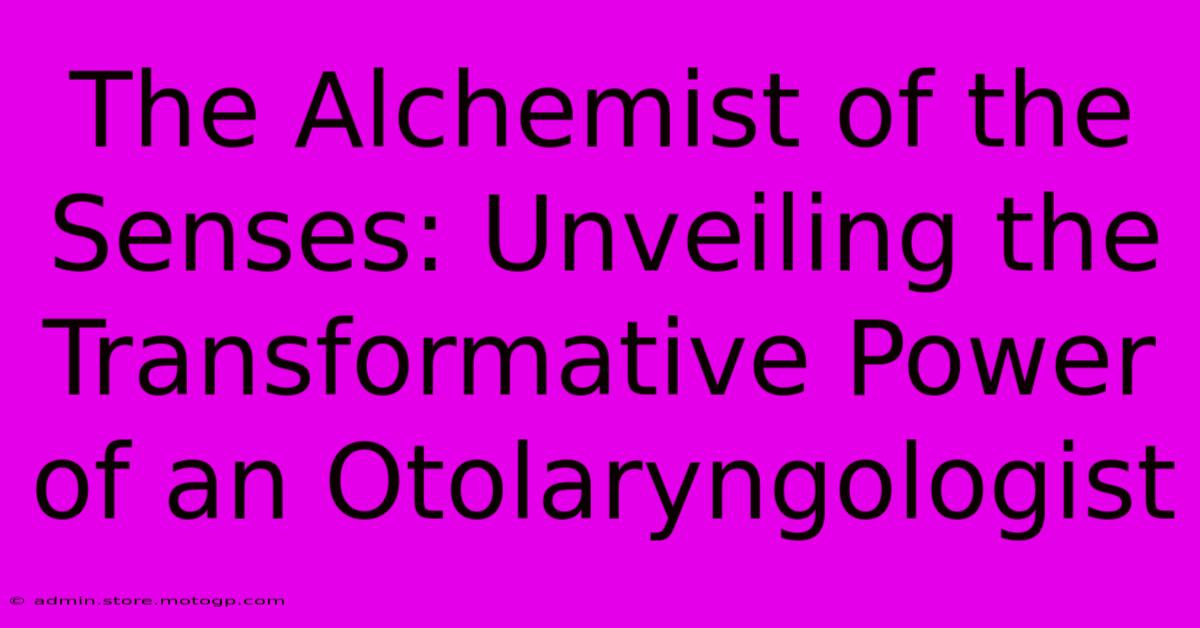 The Alchemist Of The Senses: Unveiling The Transformative Power Of An Otolaryngologist