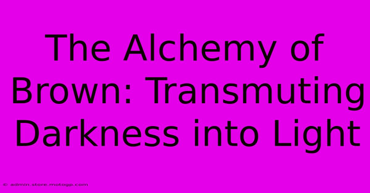 The Alchemy Of Brown: Transmuting Darkness Into Light