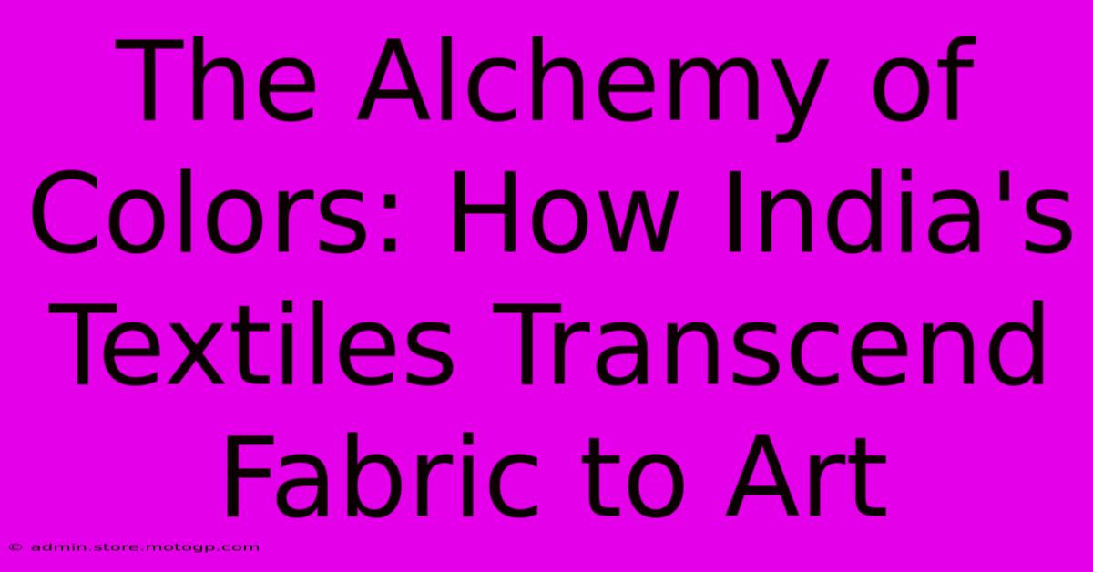 The Alchemy Of Colors: How India's Textiles Transcend Fabric To Art