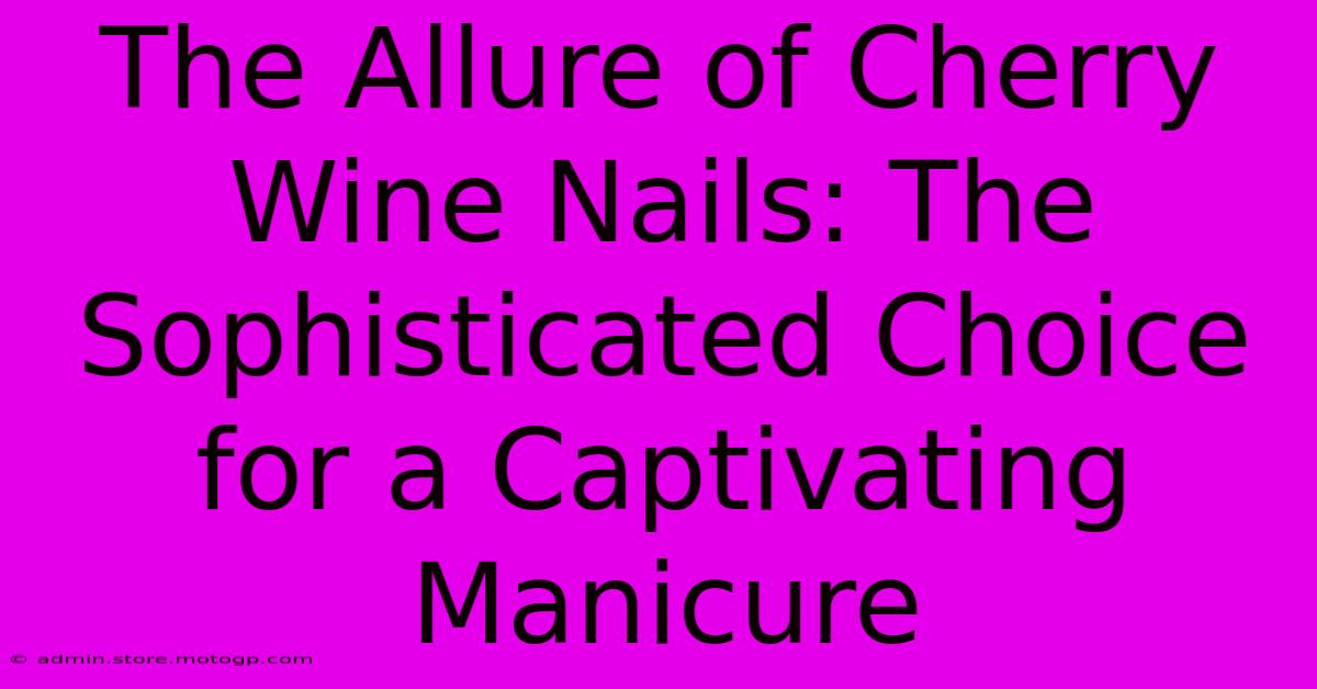 The Allure Of Cherry Wine Nails: The Sophisticated Choice For A Captivating Manicure