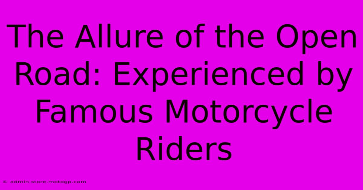 The Allure Of The Open Road: Experienced By Famous Motorcycle Riders