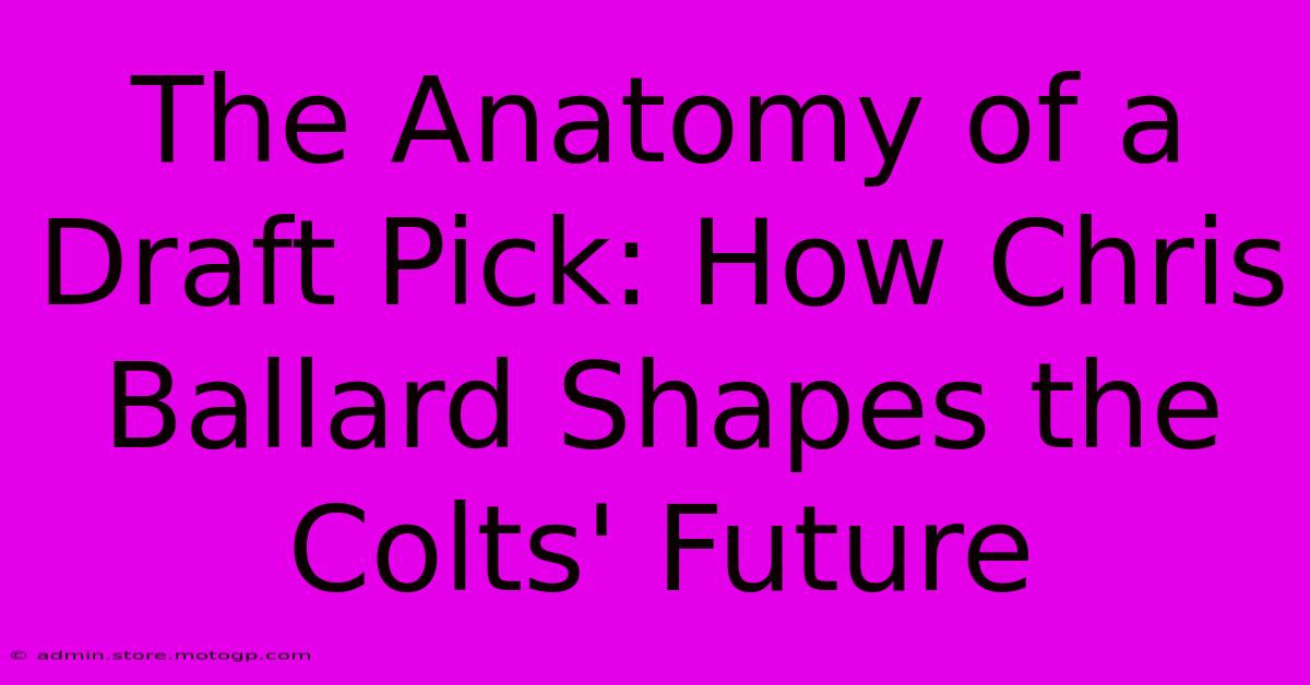 The Anatomy Of A Draft Pick: How Chris Ballard Shapes The Colts' Future