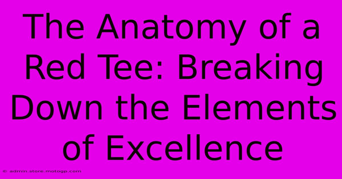 The Anatomy Of A Red Tee: Breaking Down The Elements Of Excellence