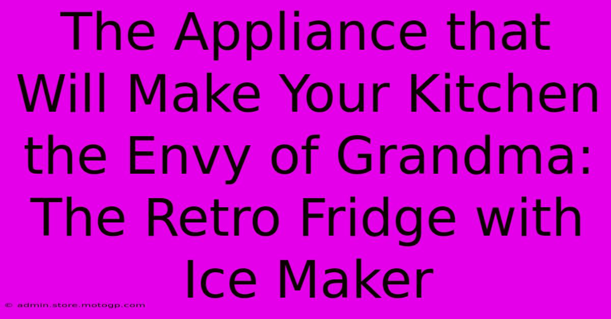 The Appliance That Will Make Your Kitchen The Envy Of Grandma: The Retro Fridge With Ice Maker