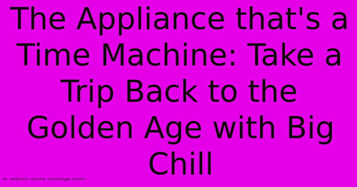 The Appliance That's A Time Machine: Take A Trip Back To The Golden Age With Big Chill