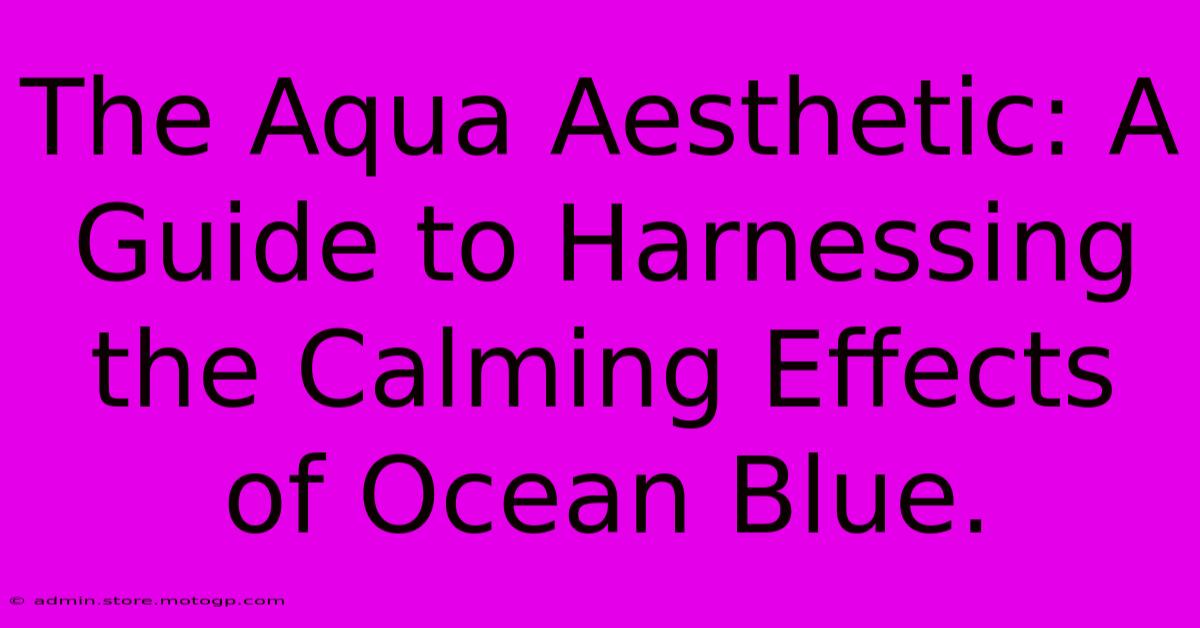 The Aqua Aesthetic: A Guide To Harnessing The Calming Effects Of Ocean Blue.