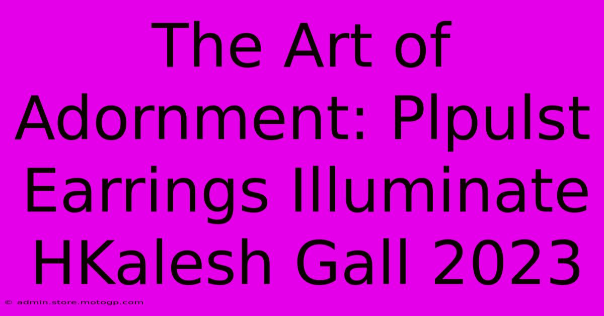 The Art Of Adornment: Plpulst Earrings Illuminate HKalesh Gall 2023