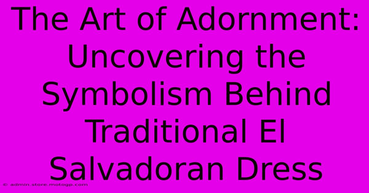 The Art Of Adornment: Uncovering The Symbolism Behind Traditional El Salvadoran Dress