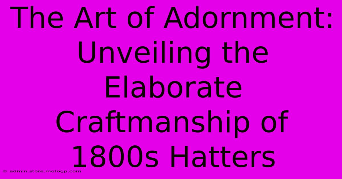 The Art Of Adornment: Unveiling The Elaborate Craftmanship Of 1800s Hatters